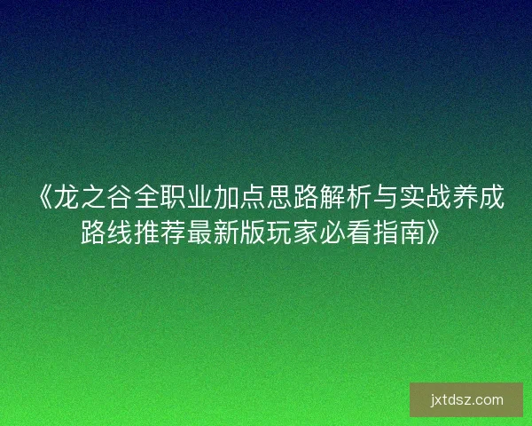 《龙之谷全职业加点思路解析与实战养成路线推荐最新版玩家必看指南》