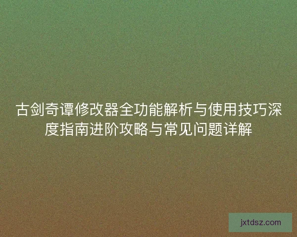 古剑奇谭修改器全功能解析与使用技巧深度指南进阶攻略与常见问题详解