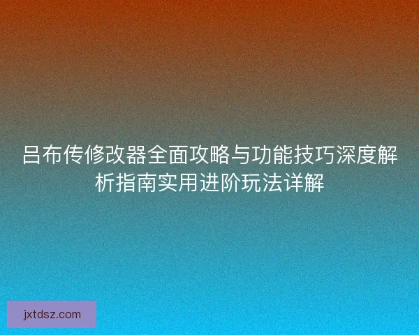 吕布传修改器全面攻略与功能技巧深度解析指南实用进阶玩法详解