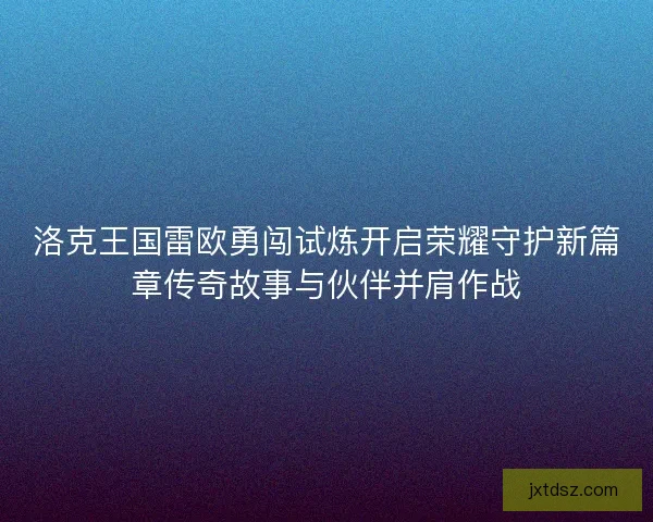 洛克王国雷欧勇闯试炼开启荣耀守护新篇章传奇故事与伙伴并肩作战