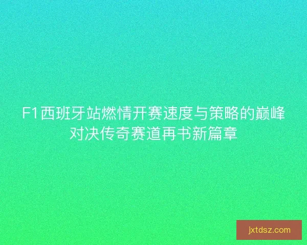 F1西班牙站燃情开赛速度与策略的巅峰对决传奇赛道再书新篇章